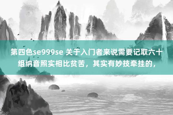 第四色se999se 关于入门者来说需要记取六十组纳音照实相比贫苦，其实有妙技牵挂的，