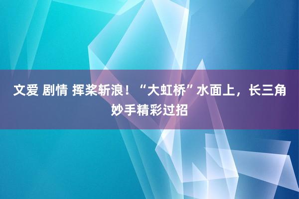 文爱 剧情 挥桨斩浪！“大虹桥”水面上，长三角妙手精彩过招