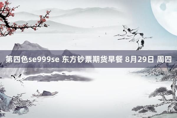 第四色se999se 东方钞票期货早餐 8月29日 周四