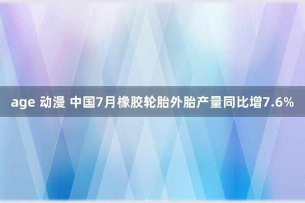 age 动漫 中国7月橡胶轮胎外胎产量同比增7.6%