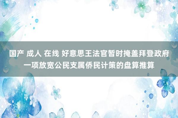 国产 成人 在线 好意思王法官暂时掩盖拜登政府一项放宽公民支属侨民计策的盘算推算