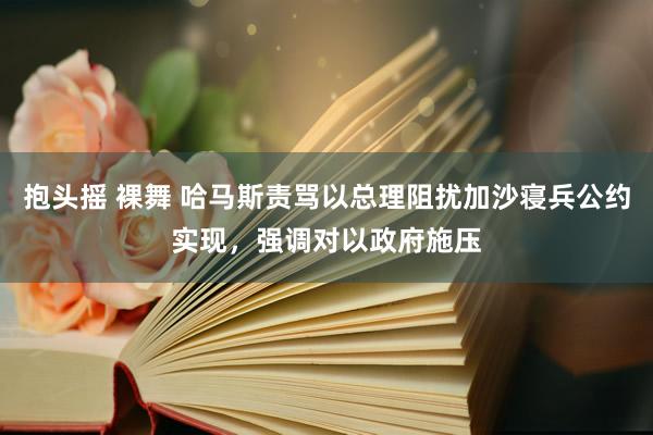 抱头摇 裸舞 哈马斯责骂以总理阻扰加沙寝兵公约实现，强调对以政府施压