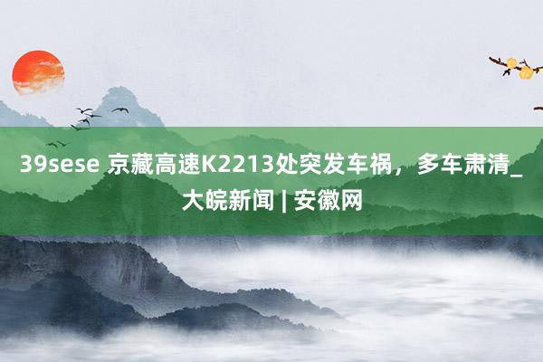 39sese 京藏高速K2213处突发车祸，多车肃清_大皖新闻 | 安徽网