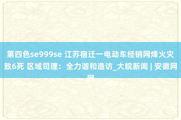 第四色se999se 江苏宿迁一电动车经销网烽火灾致6死 区域司理：全力谐和造访_大皖新闻 | 安徽网