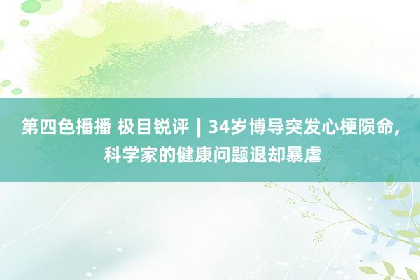 第四色播播 极目锐评∣34岁博导突发心梗陨命, 科学家的健康问题退却暴虐