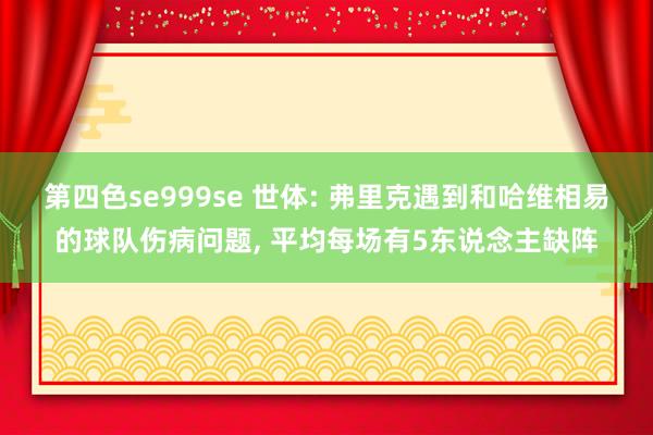 第四色se999se 世体: 弗里克遇到和哈维相易的球队伤病问题, 平均每场有5东说念主缺阵