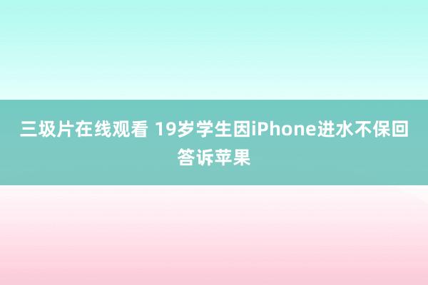 三圾片在线观看 19岁学生因iPhone进水不保回答诉苹果