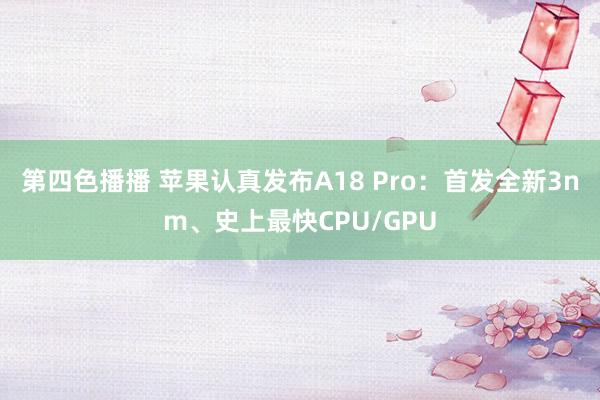 第四色播播 苹果认真发布A18 Pro：首发全新3nm、史上最快CPU/GPU