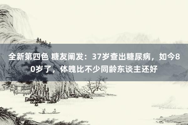 全新第四色 糖友阐发：37岁查出糖尿病，如今80岁了，体魄比不少同龄东谈主还好