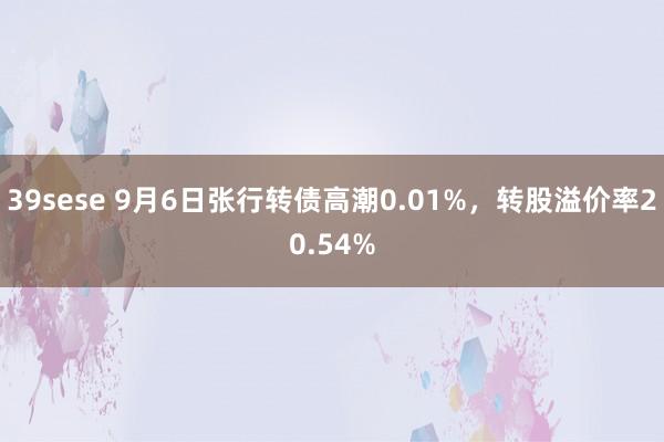 39sese 9月6日张行转债高潮0.01%，转股溢价率20.54%