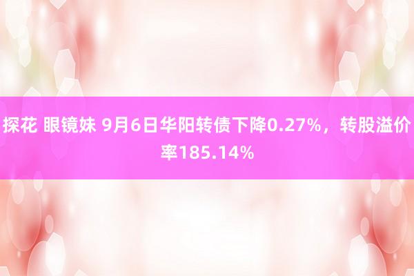 探花 眼镜妹 9月6日华阳转债下降0.27%，转股溢价率185.14%