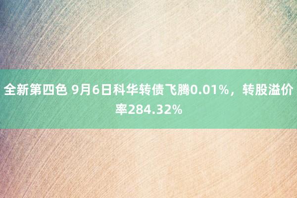 全新第四色 9月6日科华转债飞腾0.01%，转股溢价率284.32%