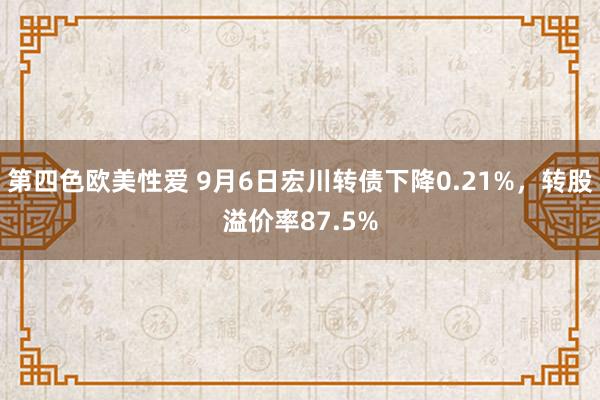 第四色欧美性爱 9月6日宏川转债下降0.21%，转股溢价率87.5%