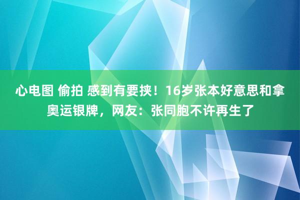 心电图 偷拍 感到有要挟！16岁张本好意思和拿奥运银牌，网友：张同胞不许再生了