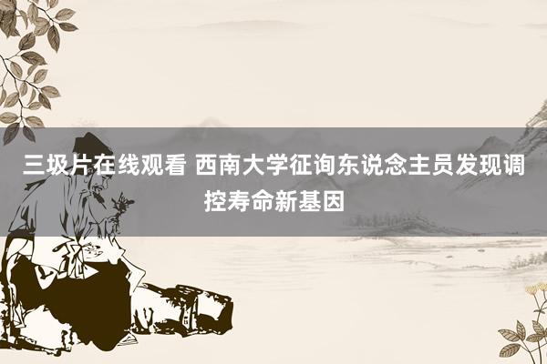 三圾片在线观看 西南大学征询东说念主员发现调控寿命新基因