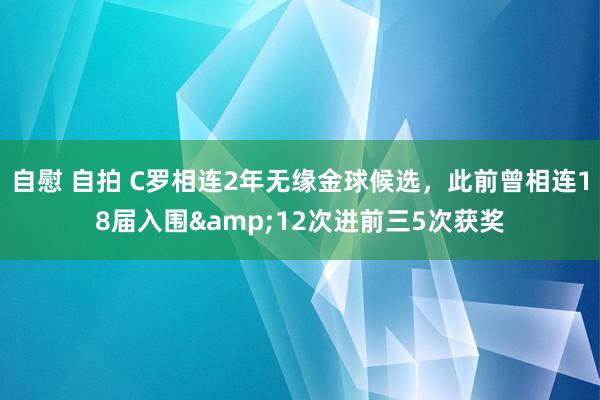 自慰 自拍 C罗相连2年无缘金球候选，此前曾相连18届入围&12次进前三5次获奖