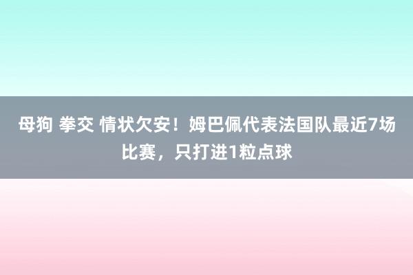 母狗 拳交 情状欠安！姆巴佩代表法国队最近7场比赛，只打进1粒点球