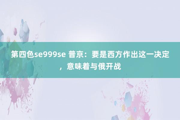 第四色se999se 普京：要是西方作出这一决定，意味着与俄开战