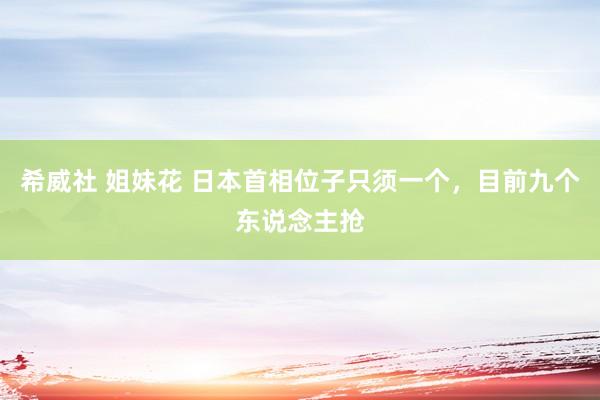 希威社 姐妹花 日本首相位子只须一个，目前九个东说念主抢