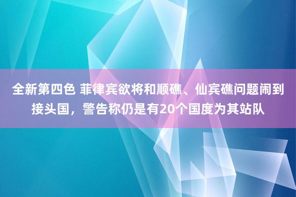 全新第四色 菲律宾欲将和顺礁、仙宾礁问题闹到接头国，警告称仍是有20个国度为其站队