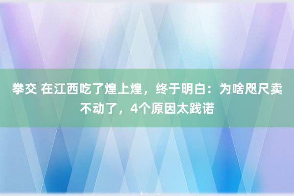 拳交 在江西吃了煌上煌，终于明白：为啥咫尺卖不动了，4个原因太践诺