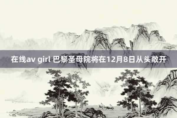 在线av girl 巴黎圣母院将在12月8日从头敞开