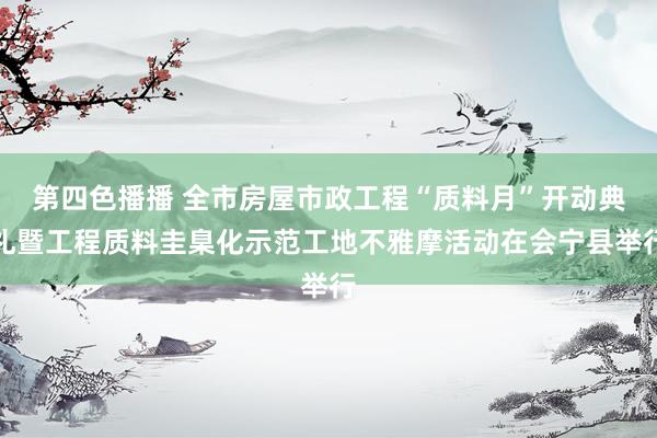 第四色播播 全市房屋市政工程“质料月”开动典礼暨工程质料圭臬化示范工地不雅摩活动在会宁县举行