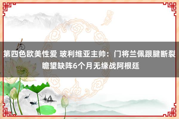 第四色欧美性爱 玻利维亚主帅：门将兰佩跟腱断裂 瞻望缺阵6个月无缘战阿根廷