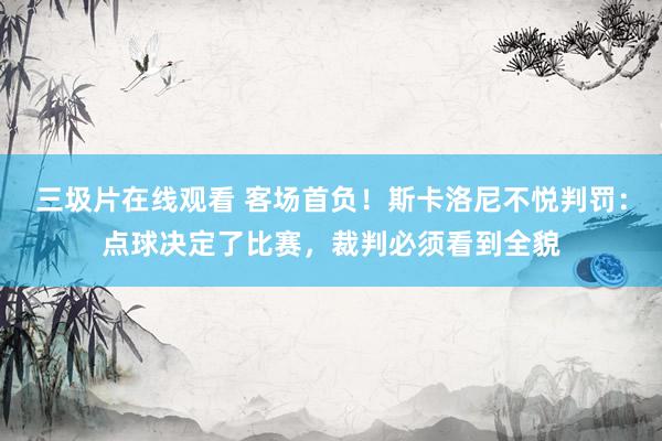 三圾片在线观看 客场首负！斯卡洛尼不悦判罚：点球决定了比赛，裁判必须看到全貌