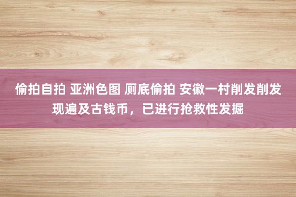 偷拍自拍 亚洲色图 厕底偷拍 安徽一村削发削发现遍及古钱币，已进行抢救性发掘