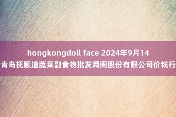 hongkongdoll face 2024年9月14日青岛抚顺道蔬菜副食物批发阛阓股份有限公司价钱行情