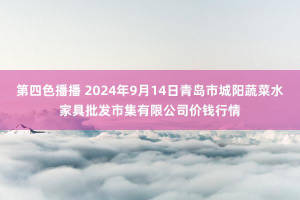 第四色播播 2024年9月14日青岛市城阳蔬菜水家具批发市集有限公司价钱行情