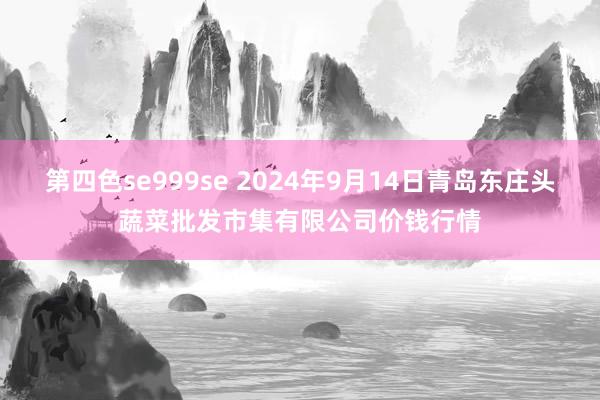 第四色se999se 2024年9月14日青岛东庄头蔬菜批发市集有限公司价钱行情