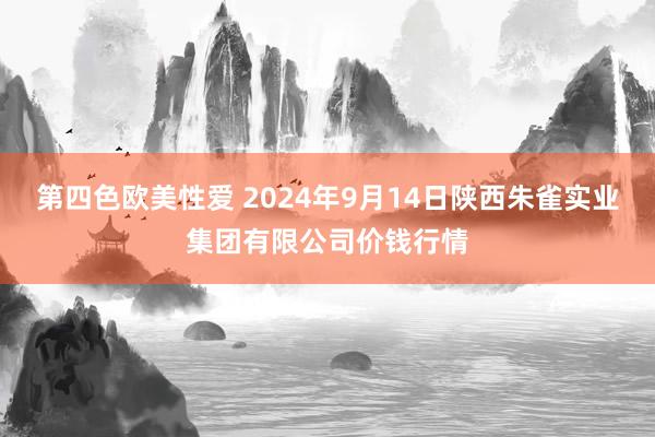 第四色欧美性爱 2024年9月14日陕西朱雀实业集团有限公司价钱行情