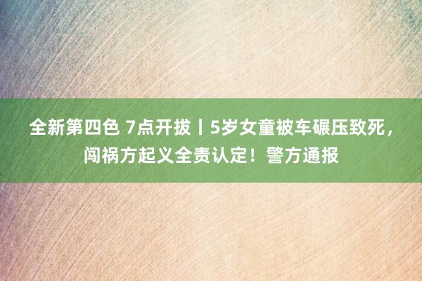 全新第四色 7点开拔丨5岁女童被车碾压致死，闯祸方起义全责认定！警方通报