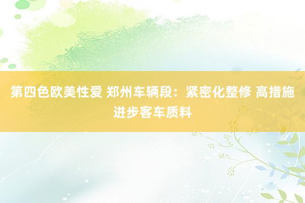 第四色欧美性爱 郑州车辆段：紧密化整修 高措施进步客车质料