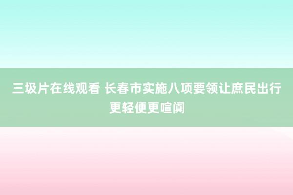 三圾片在线观看 长春市实施八项要领让庶民出行更轻便更喧阗