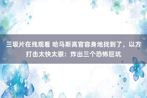 三圾片在线观看 哈马斯高官容身地找到了，以方打击太快太狠：炸出三个恐怖巨坑