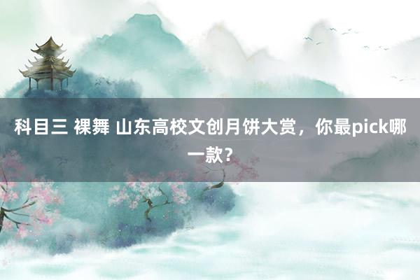 科目三 裸舞 山东高校文创月饼大赏，你最pick哪一款？