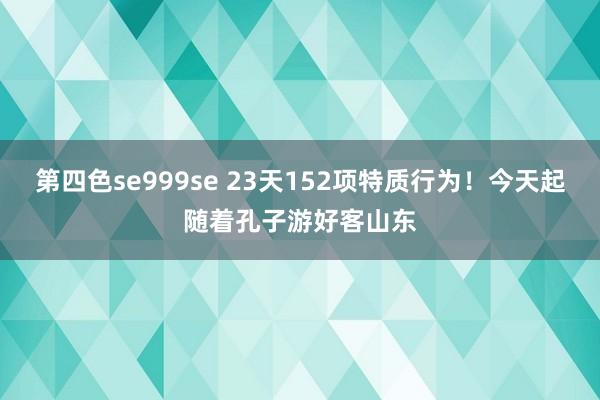 第四色se999se 23天152项特质行为！今天起随着孔子游好客山东