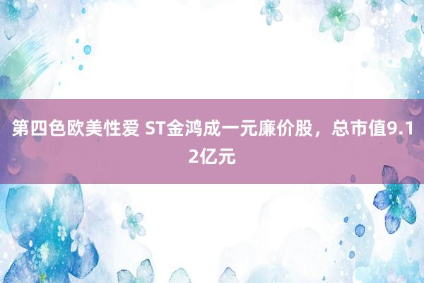 第四色欧美性爱 ST金鸿成一元廉价股，总市值9.12亿元