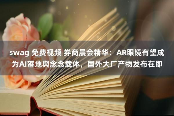 swag 免费视频 券商晨会精华：AR眼镜有望成为AI落地舆念念载体，国外大厂产物发布在即