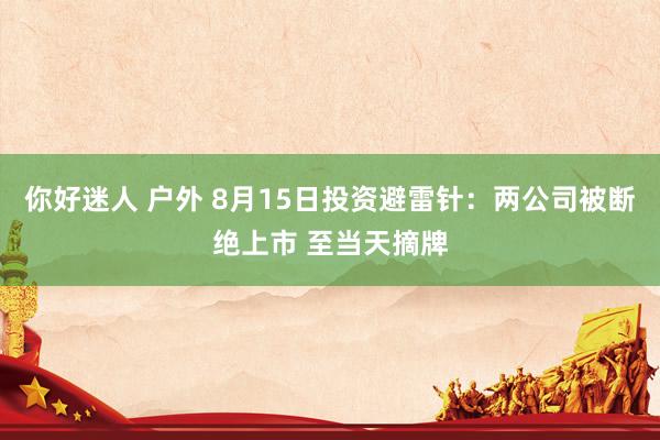 你好迷人 户外 8月15日投资避雷针：两公司被断绝上市 至当天摘牌