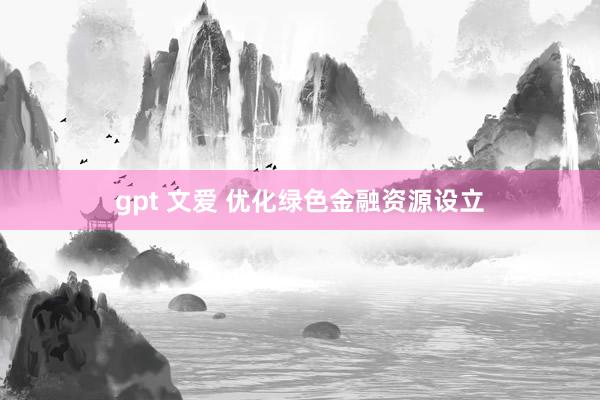 gpt 文爱 优化绿色金融资源设立