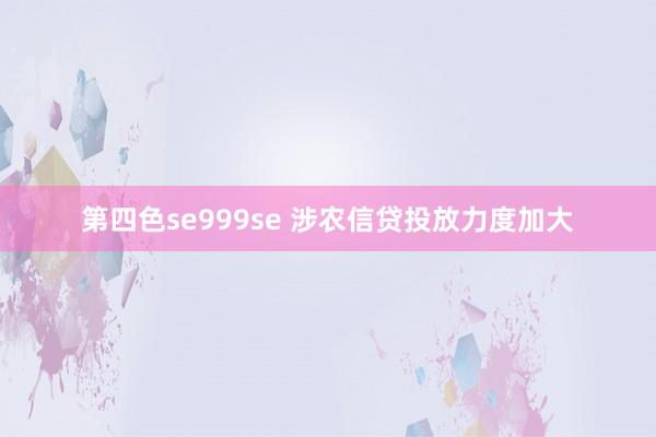 第四色se999se 涉农信贷投放力度加大