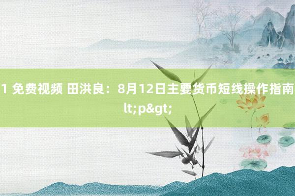 91 免费视频 田洪良：8月12日主要货币短线操作指南<p>