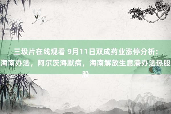 三圾片在线观看 9月11日双成药业涨停分析：海南办法，阿尔茨海默病，海南解放生意港办法热股