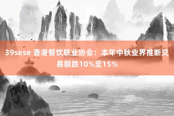 39sese 香港餐饮联业协会：本年中秋业界推断交易额跌10%至15%