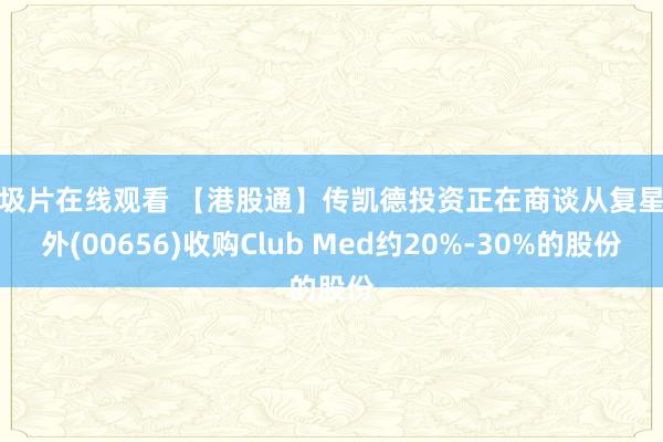 三圾片在线观看 【港股通】传凯德投资正在商谈从复星海外(00656)收购Club Med约20%-30%的股份