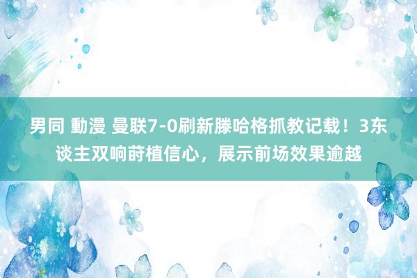 男同 動漫 曼联7-0刷新滕哈格抓教记载！3东谈主双响莳植信心，展示前场效果逾越